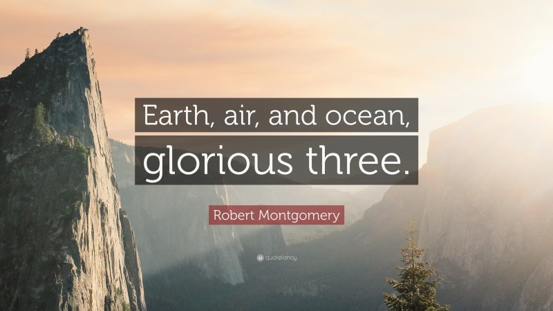 Robert Montgomery Quote: “Earth, air, and ocean, glorious three.”