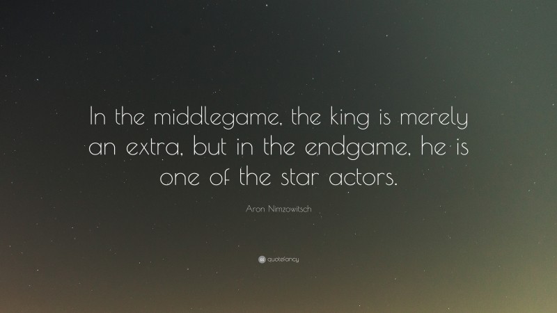 Aron Nimzowitsch Quote: “In the middlegame, the king is merely an extra, but in the endgame, he is one of the star actors.”