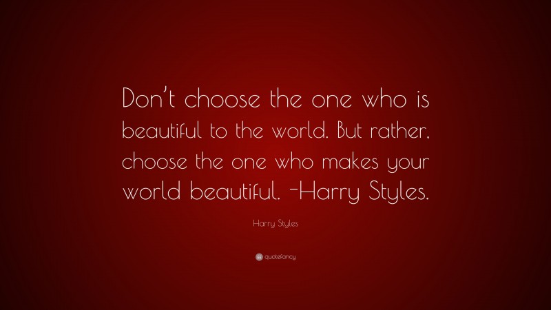 Harry Styles Quote: “Don’t choose the one who is beautiful to the world. But rather, choose the one who makes your world beautiful. -Harry Styles.”