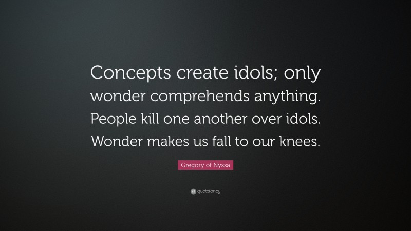 Gregory of Nyssa Quote: “Concepts create idols; only wonder comprehends anything. People kill one another over idols. Wonder makes us fall to our knees.”