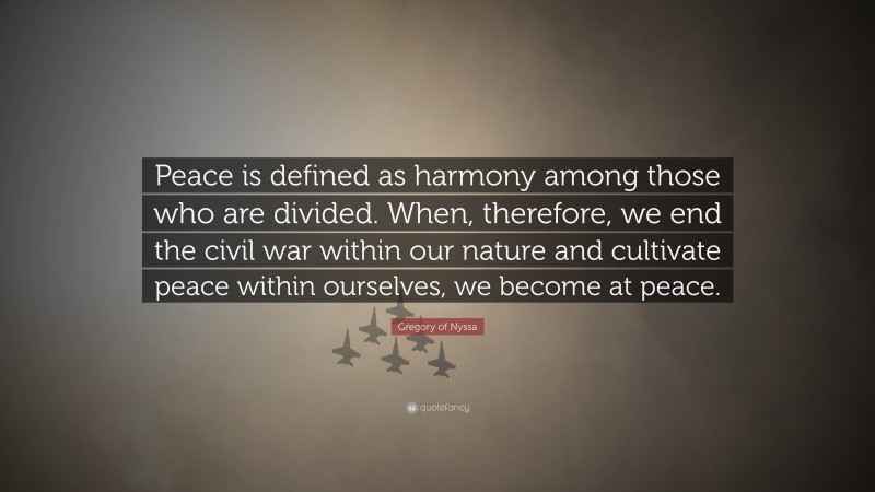 Gregory of Nyssa Quote: “Peace is defined as harmony among those who are divided. When, therefore, we end the civil war within our nature and cultivate peace within ourselves, we become at peace.”