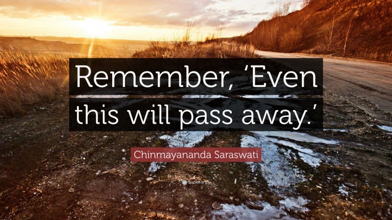Chinmayananda Saraswati Quote: “Remember, ‘Even this will pass away.’”