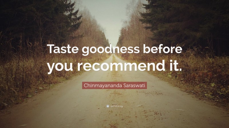Chinmayananda Saraswati Quote: “Taste goodness before you recommend it.”