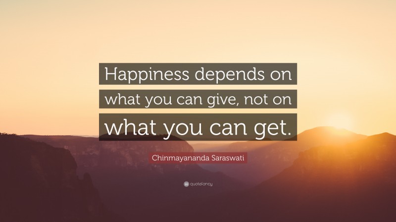 Chinmayananda Saraswati Quote: “Happiness depends on what you can give, not on what you can get.”