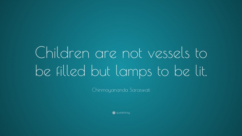 Chinmayananda Saraswati Quote: “Children are not vessels to be filled but lamps to be lit.”
