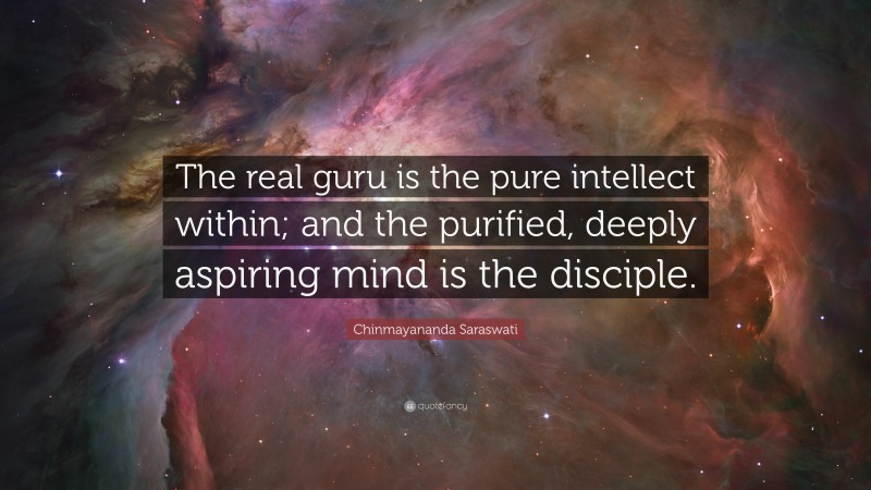 Chinmayananda Saraswati Quote: “The real guru is the pure intellect within; and the purified, deeply aspiring mind is the disciple.”