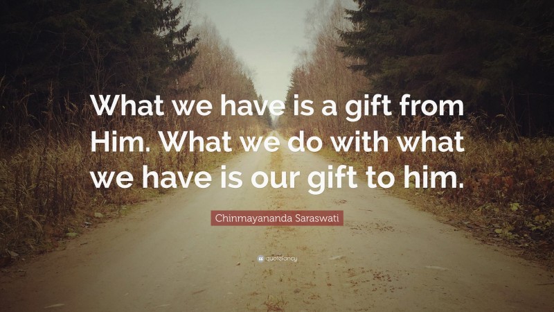 Chinmayananda Saraswati Quote: “What we have is a gift from Him. What we do with what we have is our gift to him.”