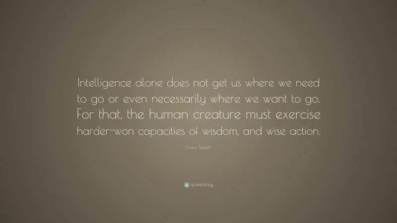 Krista Tippett Quote: “Intelligence alone does not get us where we need to go or even necessarily where we want to go. For that, the human creature must exercise harder-won capacities of wisdom, and wise action.”