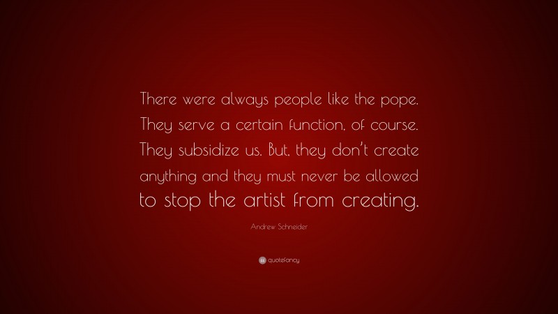 Andrew Schneider Quote: “There were always people like the pope. They serve a certain function, of course. They subsidize us. But, they don’t create anything and they must never be allowed to stop the artist from creating.”