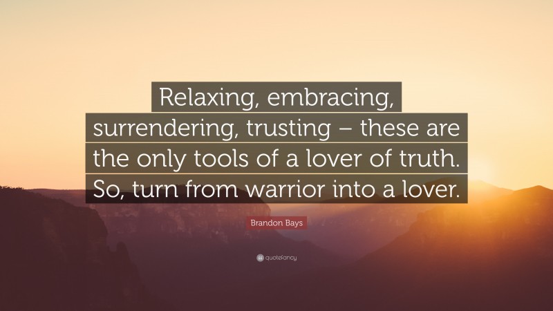 Brandon Bays Quote: “Relaxing, embracing, surrendering, trusting – these are the only tools of a lover of truth. So, turn from warrior into a lover.”
