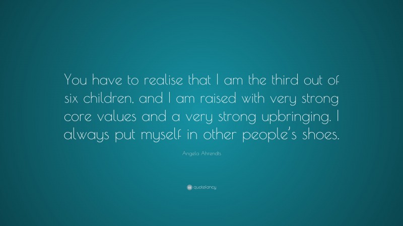 Angela Ahrendts Quote: “You have to realise that I am the third out of six children, and I am raised with very strong core values and a very strong upbringing. I always put myself in other people’s shoes.”