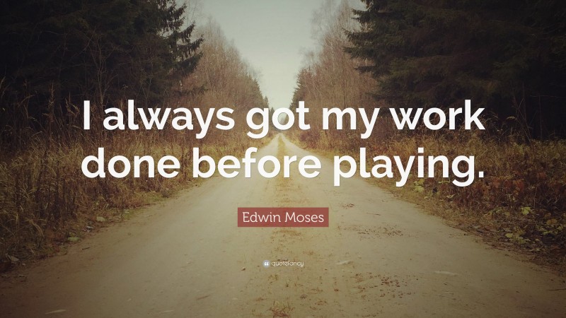 Edwin Moses Quote: “I always got my work done before playing.”