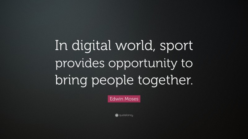 Edwin Moses Quote: “In digital world, sport provides opportunity to bring people together.”