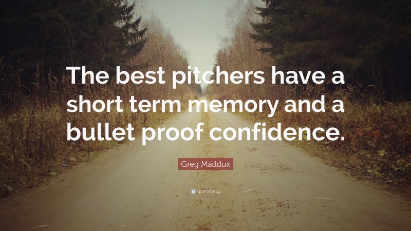Greg Maddux Quote: “The best pitchers have a short term memory and a bullet proof confidence.”