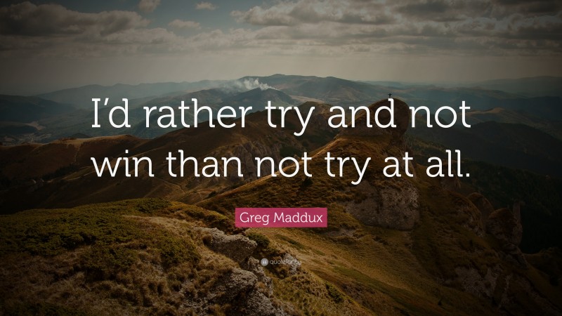 Greg Maddux Quote: “I’d rather try and not win than not try at all.”