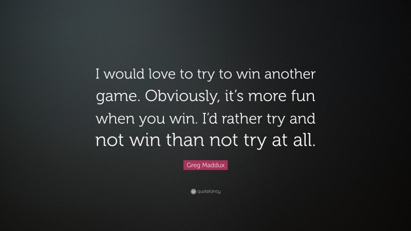 Greg Maddux Quote: “I would love to try to win another game. Obviously, it’s more fun when you win. I’d rather try and not win than not try at all.”