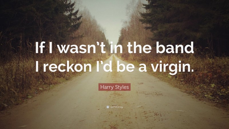 Harry Styles Quote: “If I wasn’t in the band I reckon I’d be a virgin.”