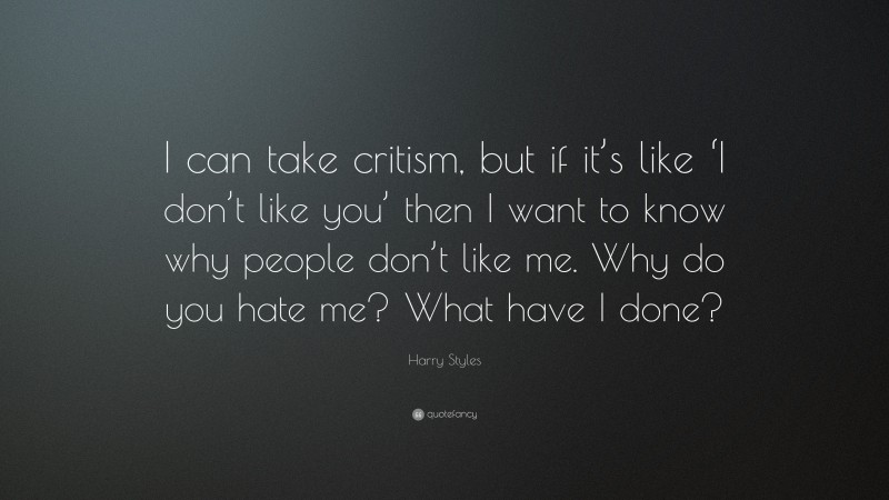 Harry Styles Quote: “I can take critism, but if it’s like ‘I don’t like you’ then I want to know why people don’t like me. Why do you hate me? What have I done?”