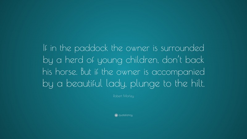 Robert Morley Quote: “If in the paddock the owner is surrounded by a herd of young children, don’t back his horse. But if the owner is accompanied by a beautiful lady, plunge to the hilt.”