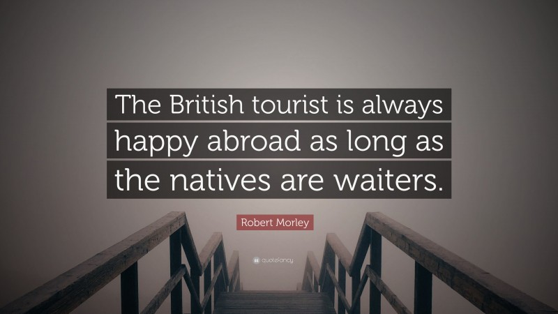 Robert Morley Quote: “The British tourist is always happy abroad as long as the natives are waiters.”