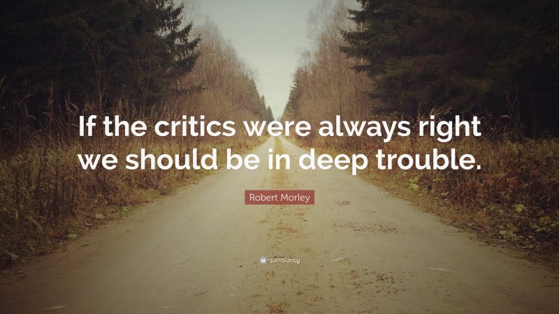 Robert Morley Quote: “If the critics were always right we should be in deep trouble.”