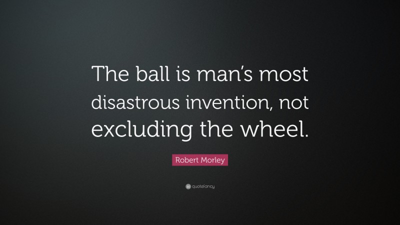 Robert Morley Quote: “The ball is man’s most disastrous invention, not excluding the wheel.”