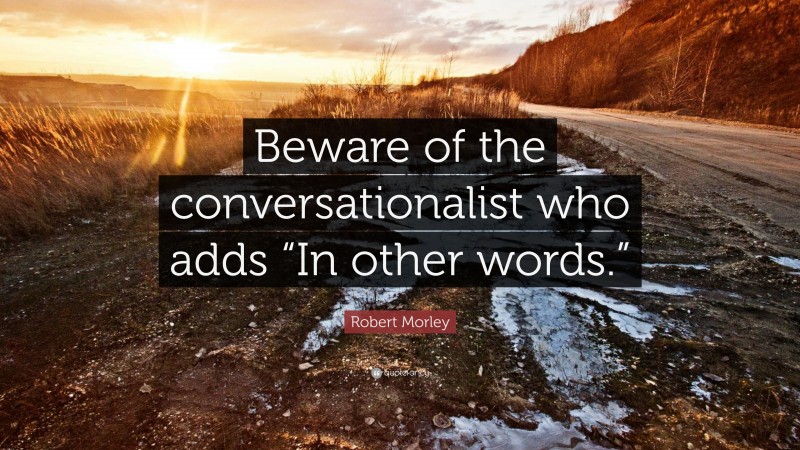 Robert Morley Quote: “Beware of the conversationalist who adds “In other words.””