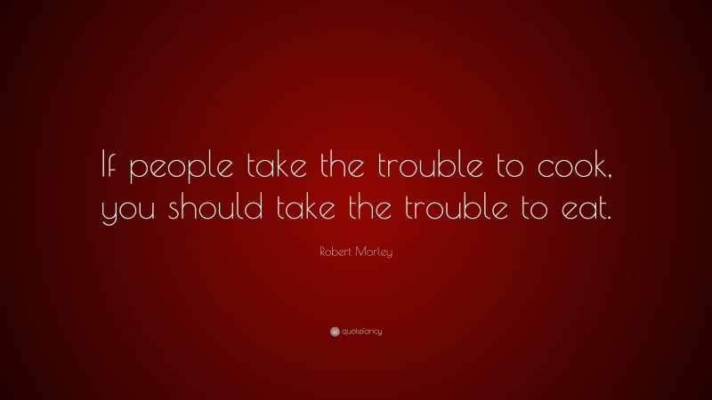 Robert Morley Quote: “If people take the trouble to cook, you should take the trouble to eat.”