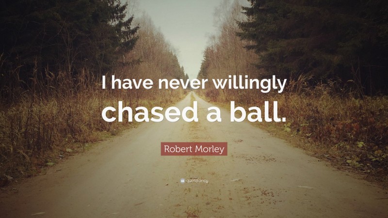 Robert Morley Quote: “I have never willingly chased a ball.”