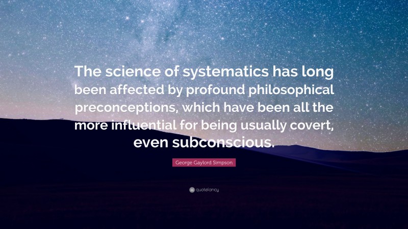 George Gaylord Simpson Quote: “The science of systematics has long been affected by profound philosophical preconceptions, which have been all the more influential for being usually covert, even subconscious.”