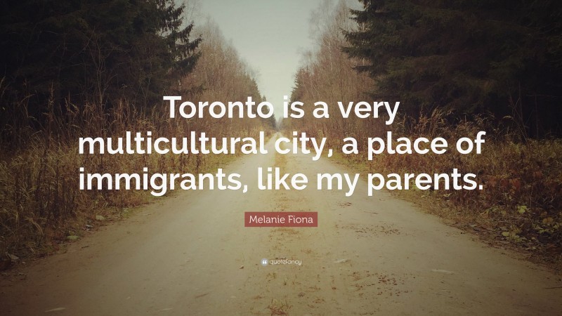 Melanie Fiona Quote: “Toronto is a very multicultural city, a place of immigrants, like my parents.”