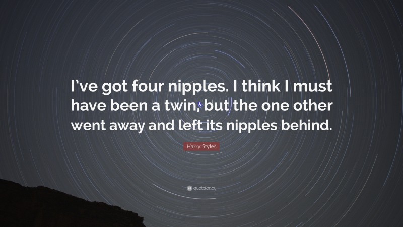 Harry Styles Quote: “I’ve got four nipples. I think I must have been a twin, but the one other went away and left its nipples behind.”
