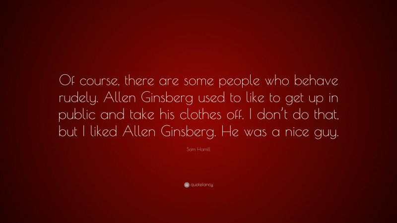 Sam Hamill Quote: “Of course, there are some people who behave rudely. Allen Ginsberg used to like to get up in public and take his clothes off. I don’t do that, but I liked Allen Ginsberg. He was a nice guy.”