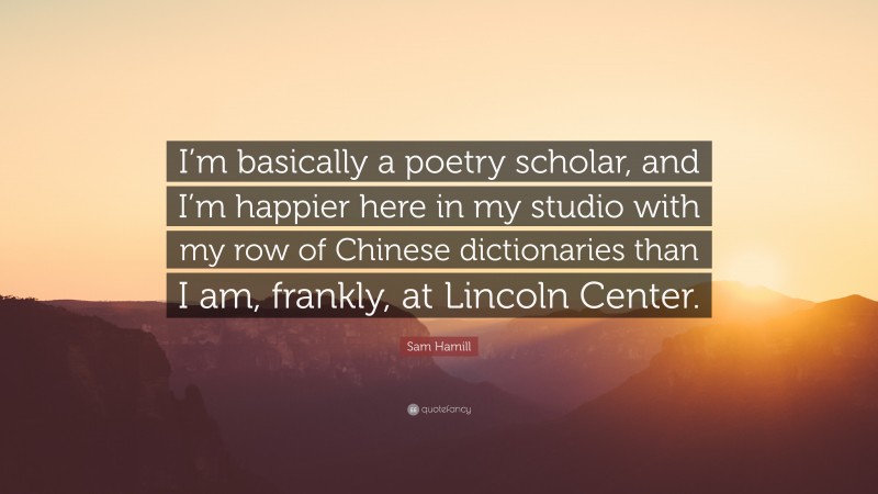 Sam Hamill Quote: “I’m basically a poetry scholar, and I’m happier here in my studio with my row of Chinese dictionaries than I am, frankly, at Lincoln Center.”