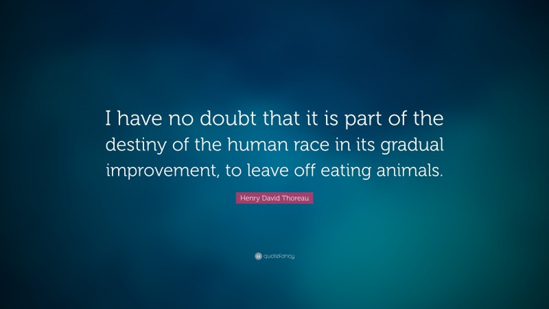 Henry David Thoreau Quote: “I have no doubt that it is part of the destiny of the human race in its gradual improvement, to leave off eating animals.”