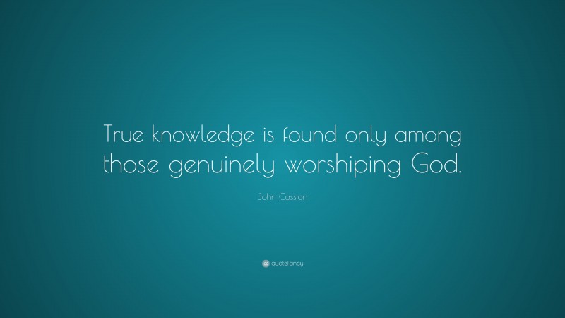 John Cassian Quote: “True knowledge is found only among those genuinely worshiping God.”