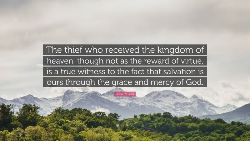 John Cassian Quote: “The thief who received the kingdom of heaven, though not as the reward of virtue, is a true witness to the fact that salvation is ours through the grace and mercy of God.”