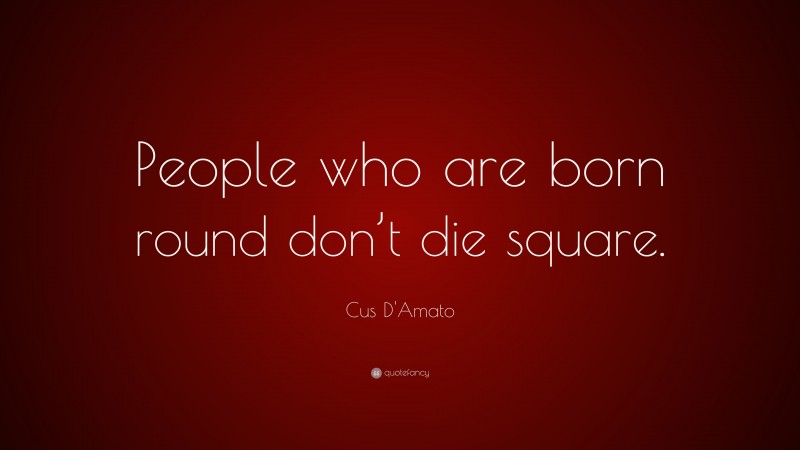 Cus D'Amato Quote: “People who are born round don’t die square.”