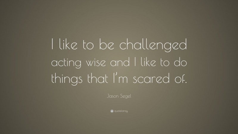 Jason Segel Quote: “I like to be challenged acting wise and I like to do things that I’m scared of.”