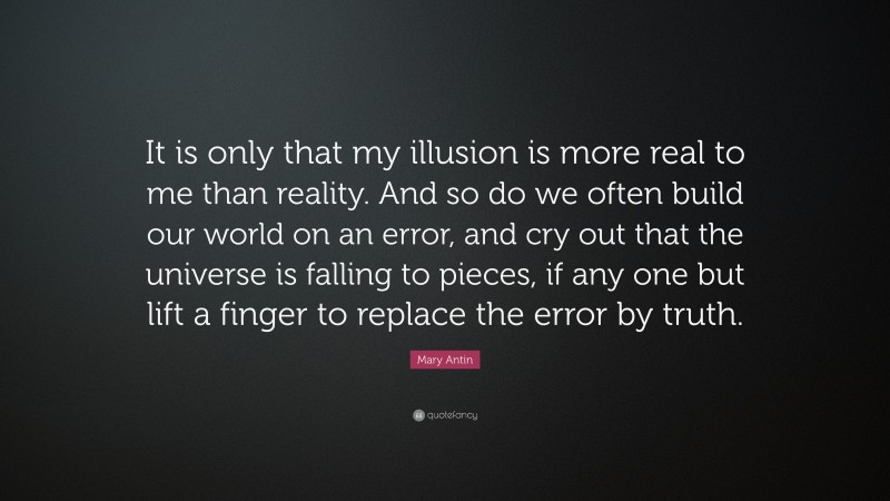 Mary Antin Quote: “It is only that my illusion is more real to me than reality. And so do we often build our world on an error, and cry out that the universe is falling to pieces, if any one but lift a finger to replace the error by truth.”