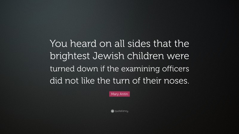 Mary Antin Quote: “You heard on all sides that the brightest Jewish children were turned down if the examining officers did not like the turn of their noses.”
