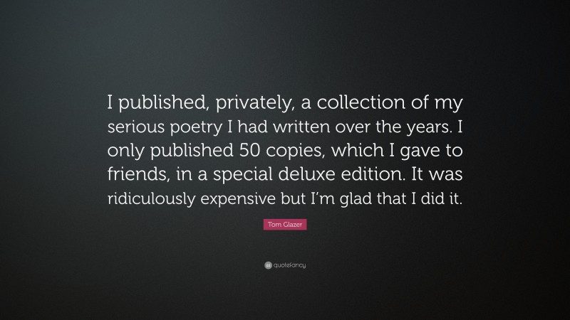Tom Glazer Quote: “I published, privately, a collection of my serious poetry I had written over the years. I only published 50 copies, which I gave to friends, in a special deluxe edition. It was ridiculously expensive but I’m glad that I did it.”