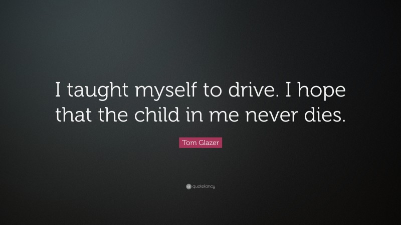 Tom Glazer Quote: “I taught myself to drive. I hope that the child in me never dies.”