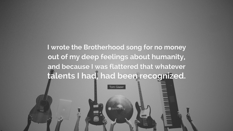 Tom Glazer Quote: “I wrote the Brotherhood song for no money out of my deep feelings about humanity, and because I was flattered that whatever talents I had, had been recognized.”