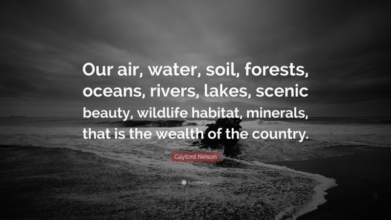 Gaylord Nelson Quote: “Our air, water, soil, forests, oceans, rivers, lakes, scenic beauty, wildlife habitat, minerals, that is the wealth of the country.”