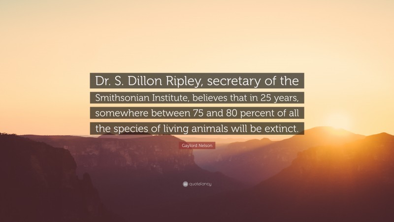 Gaylord Nelson Quote: “Dr. S. Dillon Ripley, secretary of the Smithsonian Institute, believes that in 25 years, somewhere between 75 and 80 percent of all the species of living animals will be extinct.”