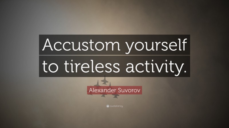 Alexander Suvorov Quote: “Accustom yourself to tireless activity.”