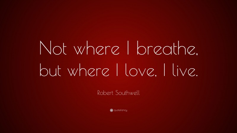 Robert Southwell Quote: “Not where I breathe, but where I love, I live.”