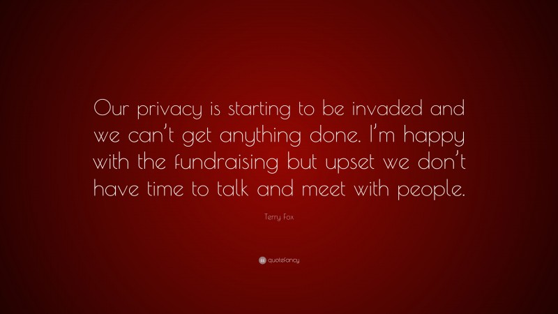 Terry Fox Quote: “Our privacy is starting to be invaded and we can’t get anything done. I’m happy with the fundraising but upset we don’t have time to talk and meet with people.”