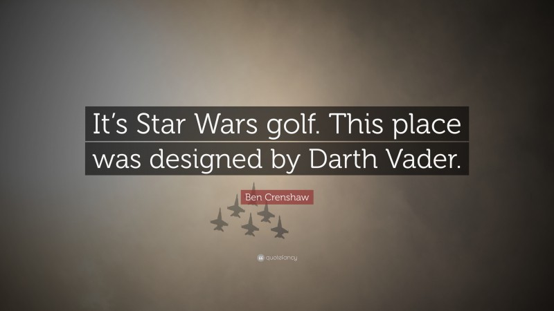 Ben Crenshaw Quote: “It’s Star Wars golf. This place was designed by Darth Vader.”